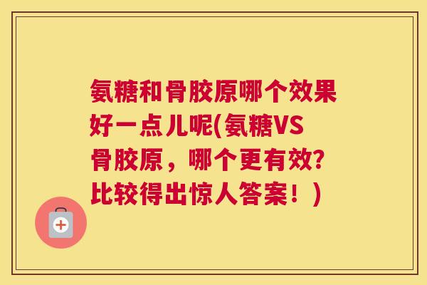 氨糖和骨胶原哪个效果好一点儿呢(氨糖VS骨胶原，哪个更有效？比较得出惊人答案！)