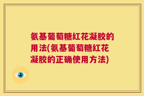 氨基葡萄糖红花凝胶的用法(氨基葡萄糖红花凝胶的正确使用方法)