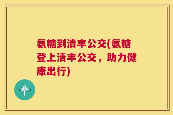 氨糖到清丰公交(氨糖登上清丰公交，助力健康出行)