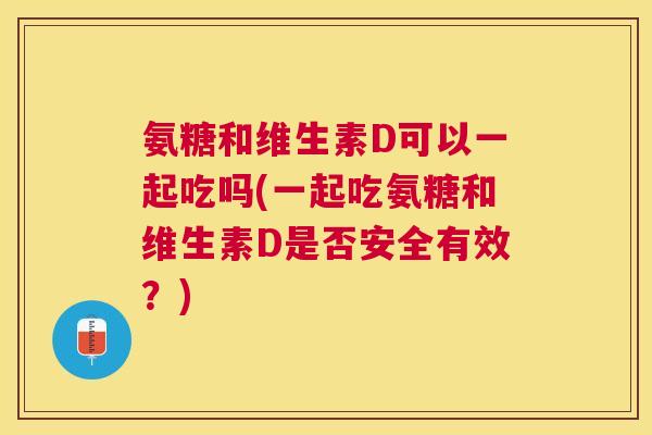 氨糖和维生素D可以一起吃吗(一起吃氨糖和维生素D是否安全有效？)