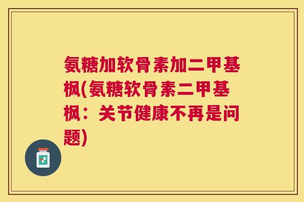 氨糖加软骨素加二甲基枫(氨糖软骨素二甲基枫：关节健康不再是问题)