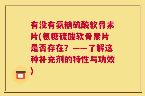 有没有氨糖硫酸软骨素片(氨糖硫酸软骨素片是否存在？——了解这种补充剂的特性与功效)