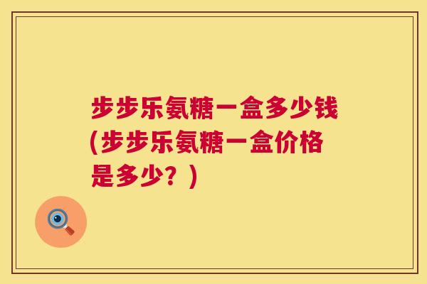 步步乐氨糖一盒多少钱(步步乐氨糖一盒价格是多少？)