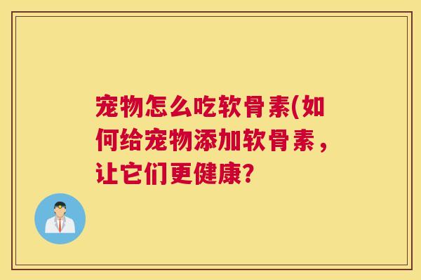 宠物怎么吃软骨素(如何给宠物添加软骨素，让它们更健康？