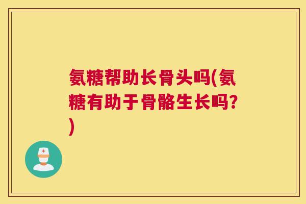 氨糖帮助长骨头吗(氨糖有助于骨骼生长吗？)