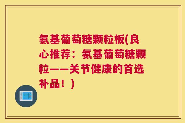 氨基葡萄糖颗粒板(良心推荐：氨基葡萄糖颗粒——关节健康的首选补品！)