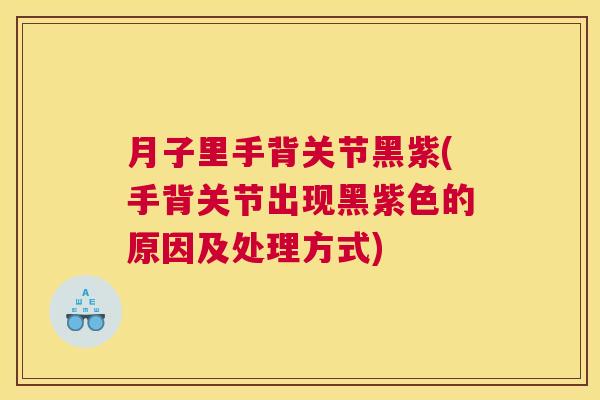 月子里手背关节黑紫(手背关节出现黑紫色的原因及处理方式)