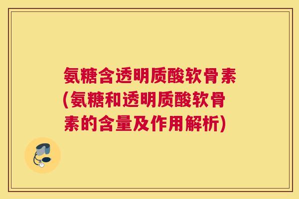 氨糖含透明质酸软骨素(氨糖和透明质酸软骨素的含量及作用解析)