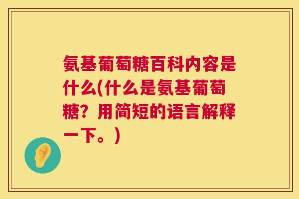 氨基葡萄糖百科内容是什么(什么是氨基葡萄糖？用简短的语言解释一下。)
