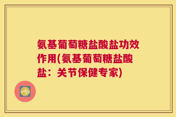 氨基葡萄糖盐酸盐功效作用(氨基葡萄糖盐酸盐：关节保健专家)