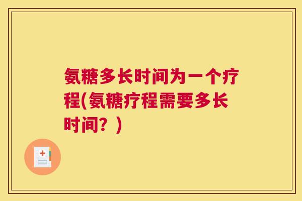 氨糖多长时间为一个疗程(氨糖疗程需要多长时间？)