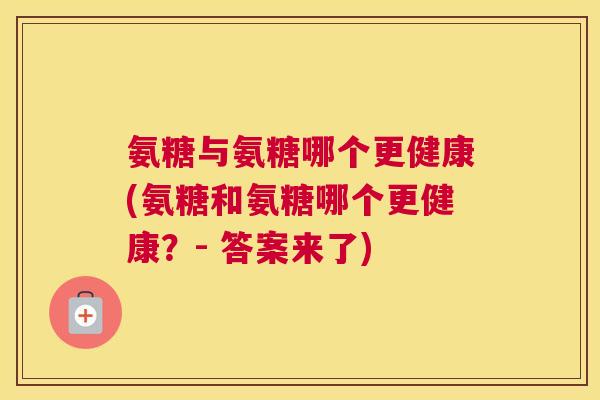 氨糖与氨糖哪个更健康(氨糖和氨糖哪个更健康？- 答案来了)