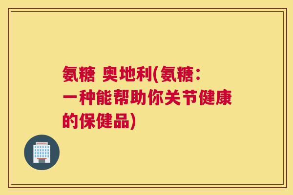 氨糖 奥地利(氨糖：一种能帮助你关节健康的保健品)