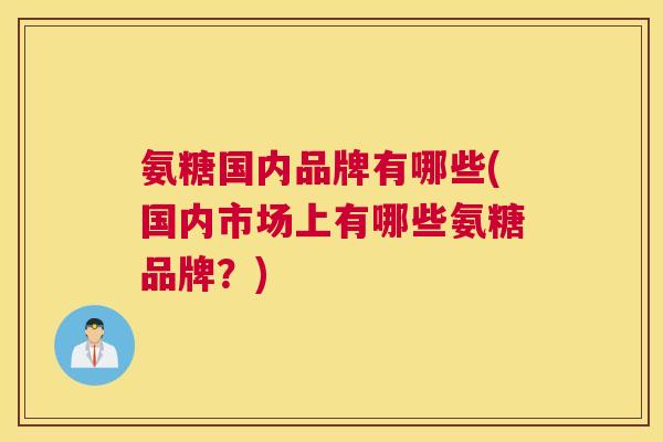 氨糖国内品牌有哪些(国内市场上有哪些氨糖品牌？)