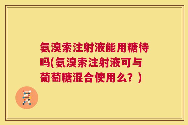 氨溴索注射液能用糖待吗(氨溴索注射液可与葡萄糖混合使用么？)
