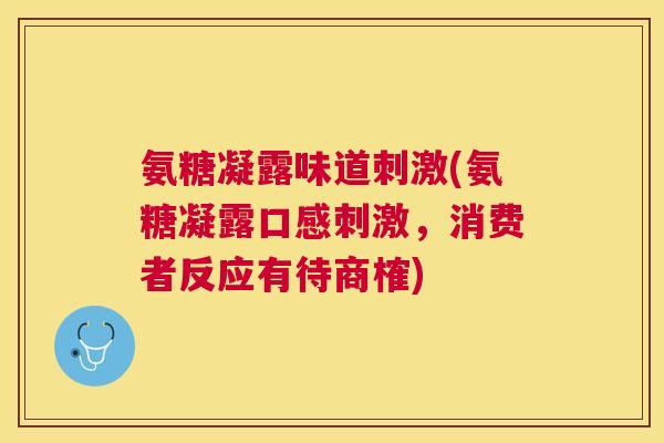 氨糖凝露味道刺激(氨糖凝露口感刺激，消费者反应有待商榷)