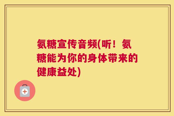 氨糖宣传音频(听！氨糖能为你的身体带来的健康益处)