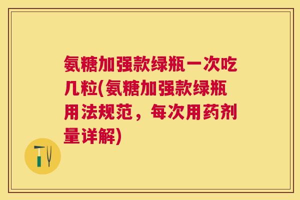 氨糖加强款绿瓶一次吃几粒(氨糖加强款绿瓶用法规范，每次用药剂量详解)