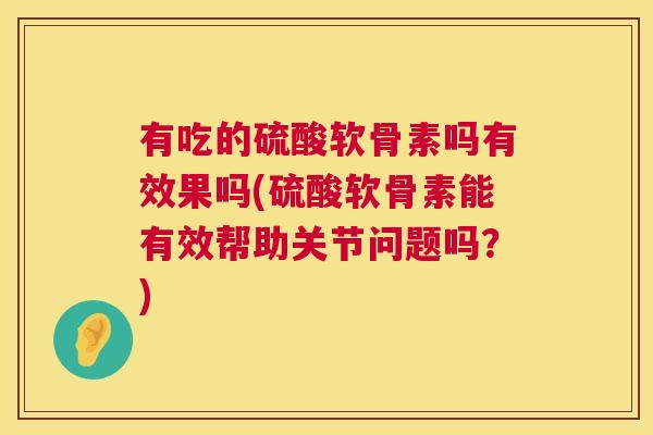 有吃的硫酸软骨素吗有效果吗(硫酸软骨素能有效帮助关节问题吗？)