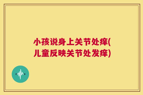 小孩说身上关节处痒(儿童反映关节处发痒)