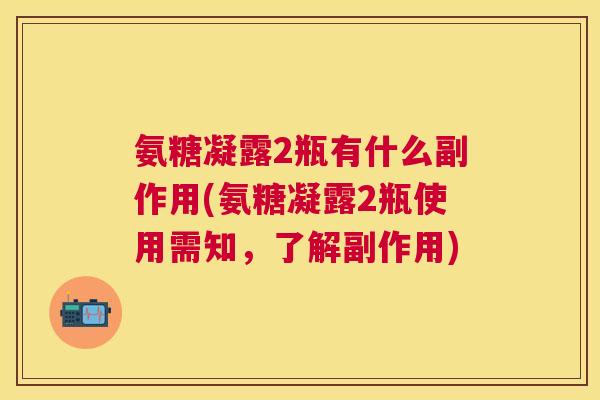 氨糖凝露2瓶有什么副作用(氨糖凝露2瓶使用需知，了解副作用)