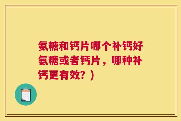 氨糖和钙片哪个补钙好氨糖或者钙片，哪种补钙更有效？)