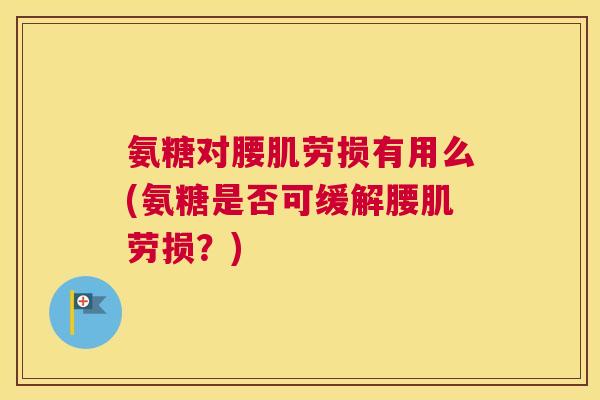 氨糖对腰肌劳损有用么(氨糖是否可缓解腰肌劳损？)
