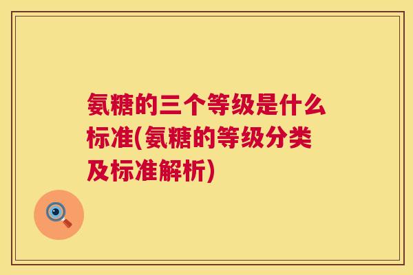 氨糖的三个等级是什么标准(氨糖的等级分类及标准解析)