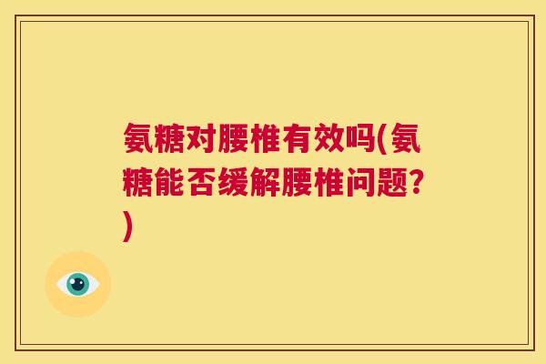 氨糖对腰椎有效吗(氨糖能否缓解腰椎问题？)