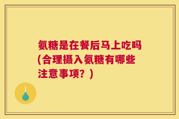 氨糖是在餐后马上吃吗(合理摄入氨糖有哪些注意事项？)