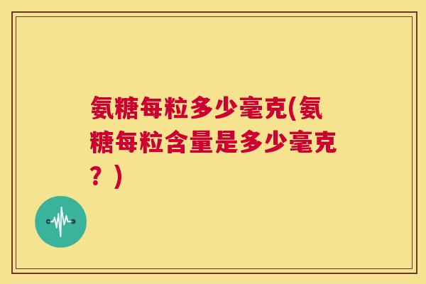 氨糖每粒多少毫克(氨糖每粒含量是多少毫克？)