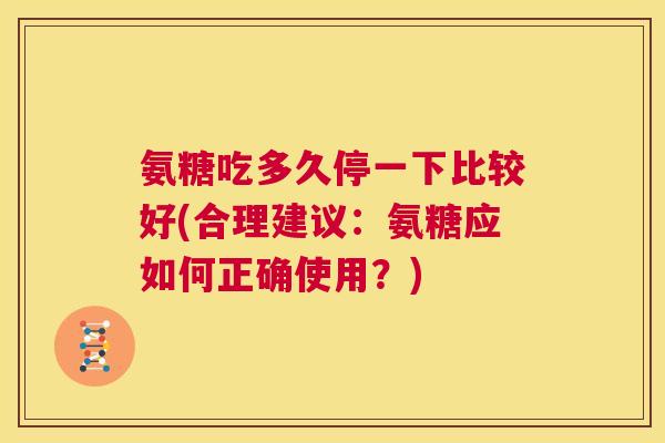 氨糖吃多久停一下比较好(合理建议：氨糖应如何正确使用？)
