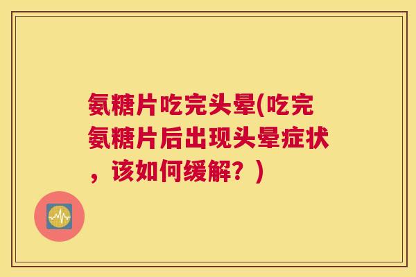 氨糖片吃完头晕(吃完氨糖片后出现头晕症状，该如何缓解？)