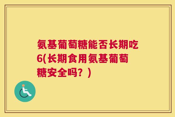 氨基葡萄糖能否长期吃6(长期食用氨基葡萄糖安全吗？)