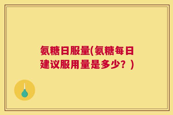 氨糖日服量(氨糖每日建议服用量是多少？)