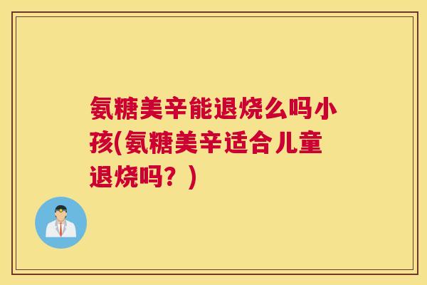 氨糖美辛能退烧么吗小孩(氨糖美辛适合儿童退烧吗？)