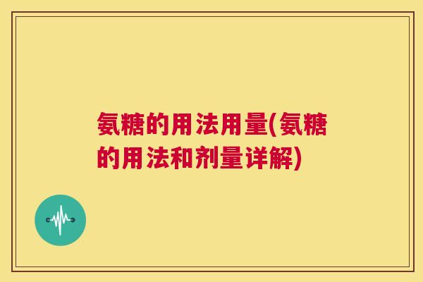 氨糖的用法用量(氨糖的用法和剂量详解)