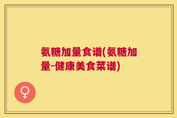 氨糖加量食谱(氨糖加量-健康美食菜谱)