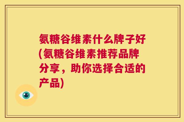 氨糖谷维素什么牌子好(氨糖谷维素推荐品牌分享，助你选择合适的产品)