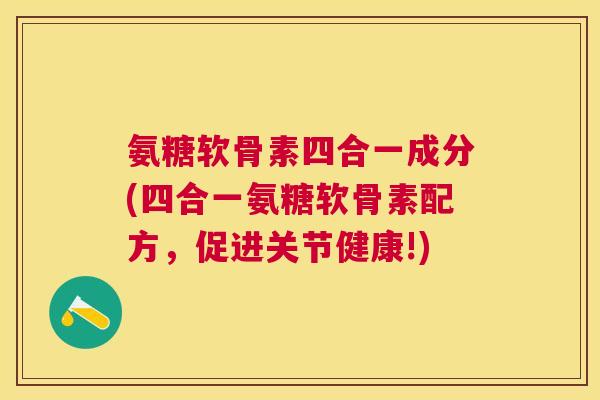 氨糖软骨素四合一成分(四合一氨糖软骨素配方，促进关节健康!)