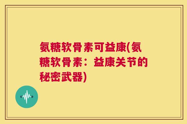 氨糖软骨素可益康(氨糖软骨素：益康关节的秘密武器)