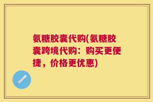 氨糖胶囊代购(氨糖胶囊跨境代购：购买更便捷，价格更优惠)