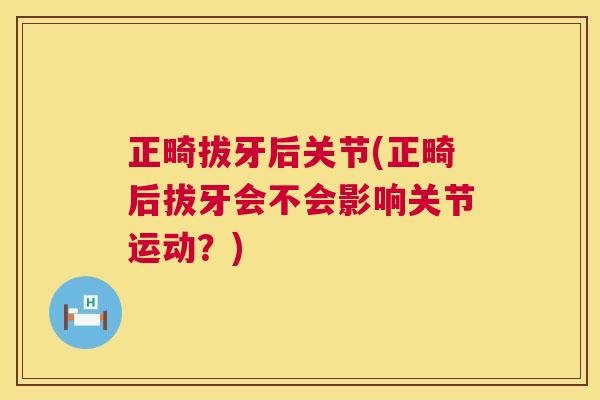 正畸拔牙后关节(正畸后拔牙会不会影响关节运动？)