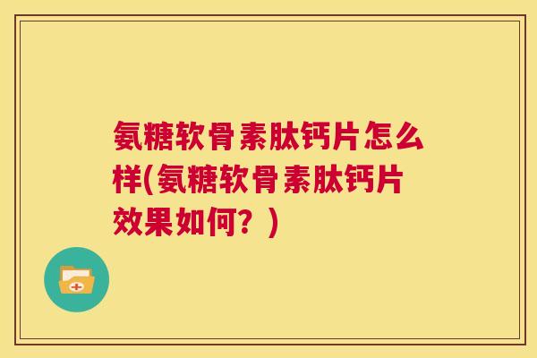 氨糖软骨素肽钙片怎么样(氨糖软骨素肽钙片效果如何？)