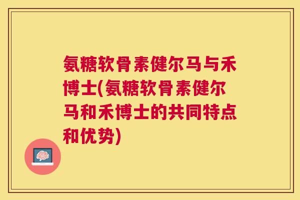 氨糖软骨素健尔马与禾博士(氨糖软骨素健尔马和禾博士的共同特点和优势)