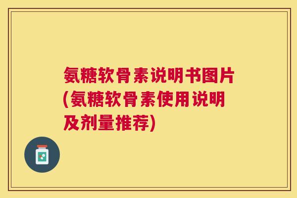 氨糖软骨素说明书图片(氨糖软骨素使用说明及剂量推荐)
