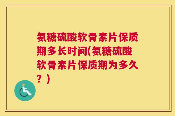 氨糖硫酸软骨素片保质期多长时间(氨糖硫酸软骨素片保质期为多久？)