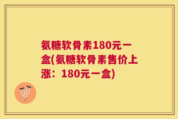 氨糖软骨素180元一盒(氨糖软骨素售价上涨：180元一盒)