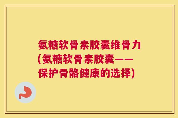 氨糖软骨素胶囊维骨力(氨糖软骨素胶囊——保护骨骼健康的选择)