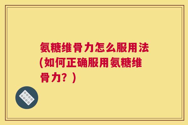 氨糖维骨力怎么服用法(如何正确服用氨糖维骨力？)